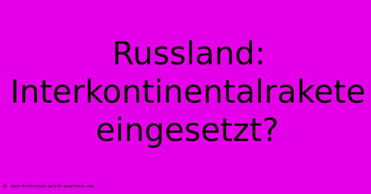 Russland: Interkontinentalrakete Eingesetzt?