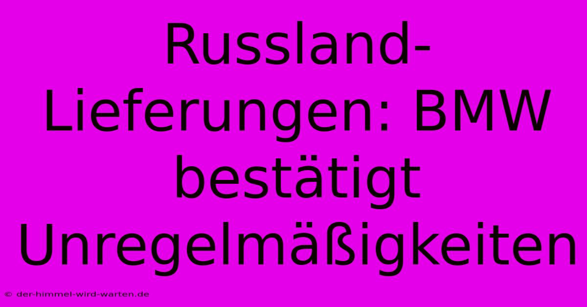 Russland-Lieferungen: BMW Bestätigt Unregelmäßigkeiten