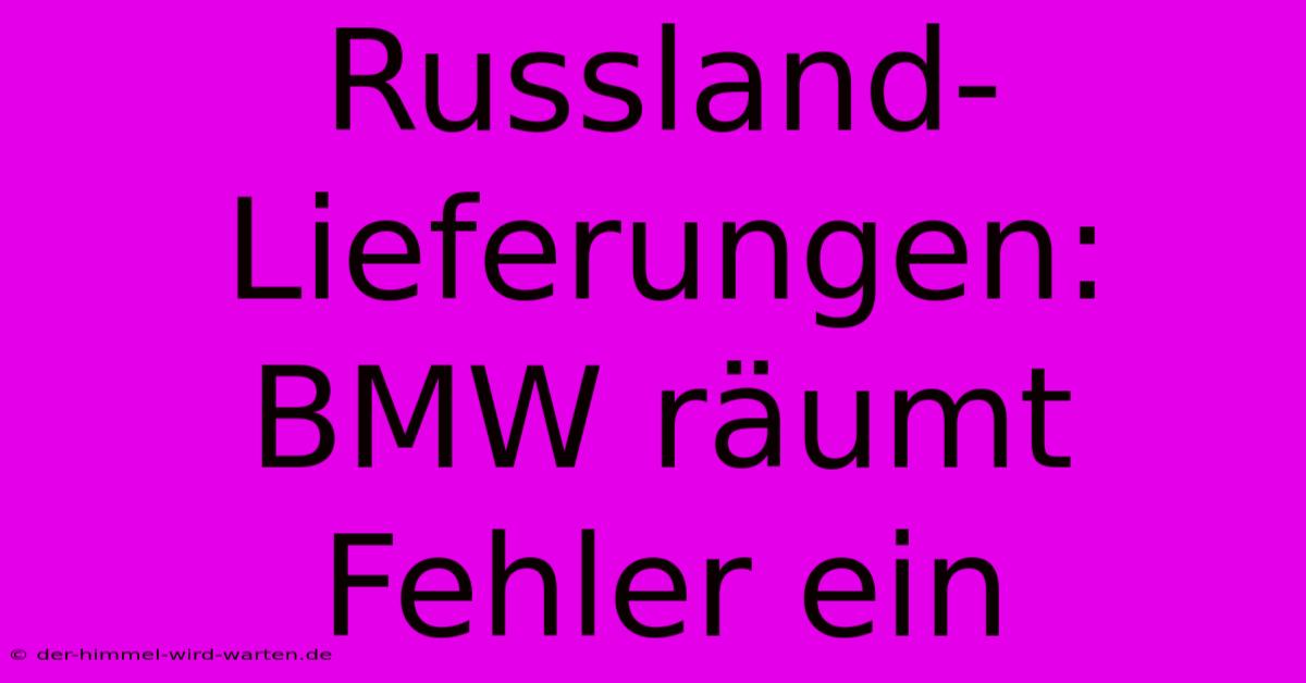 Russland-Lieferungen: BMW Räumt Fehler Ein