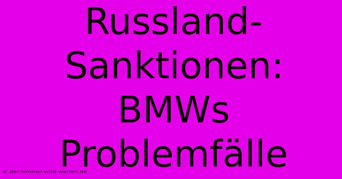 Russland-Sanktionen: BMWs Problemfälle