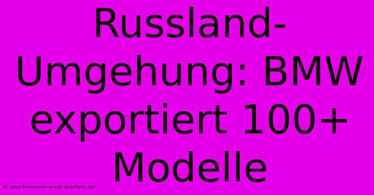 Russland-Umgehung: BMW Exportiert 100+ Modelle