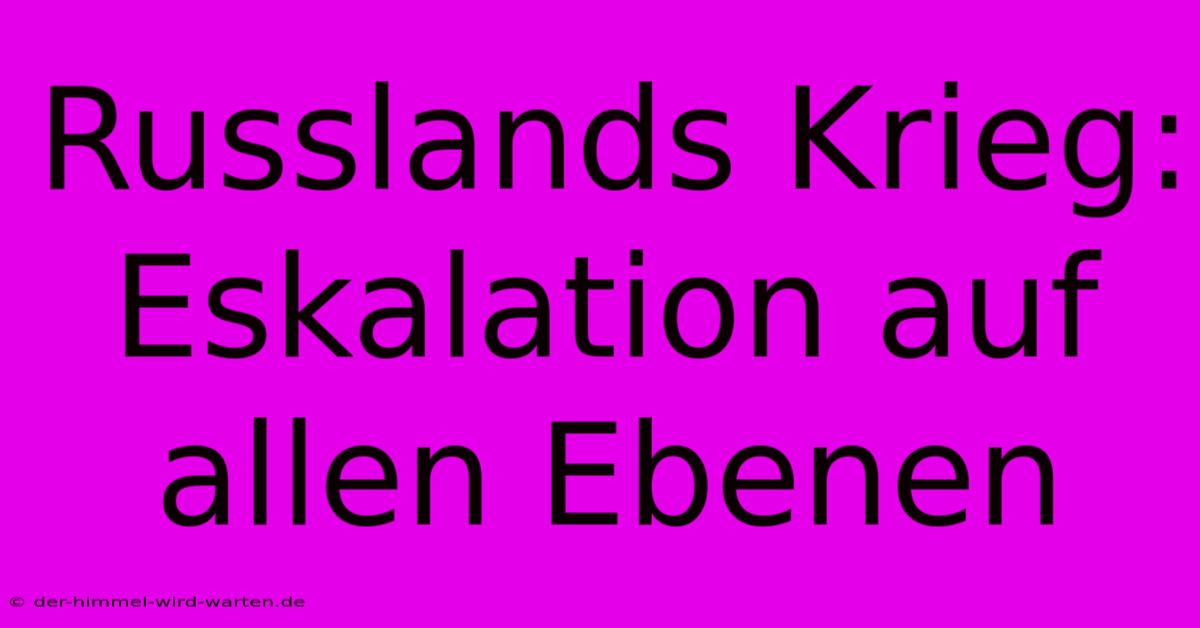 Russlands Krieg: Eskalation Auf Allen Ebenen