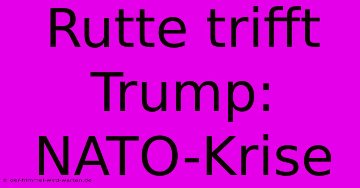 Rutte Trifft Trump: NATO-Krise