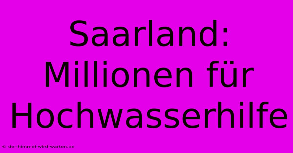 Saarland: Millionen Für Hochwasserhilfe