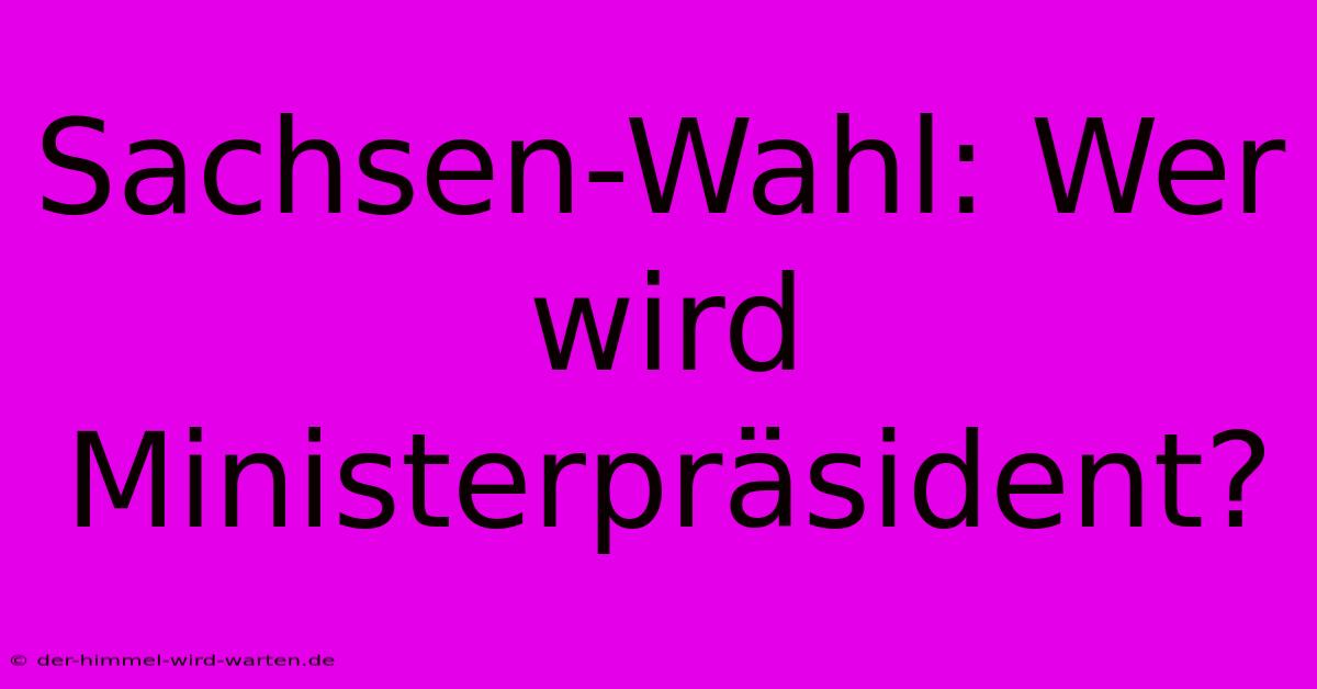 Sachsen-Wahl: Wer Wird Ministerpräsident?