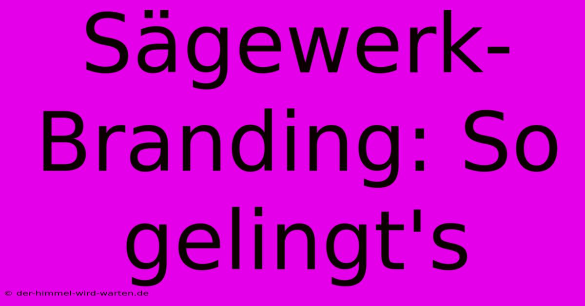 Sägewerk-Branding: So Gelingt's