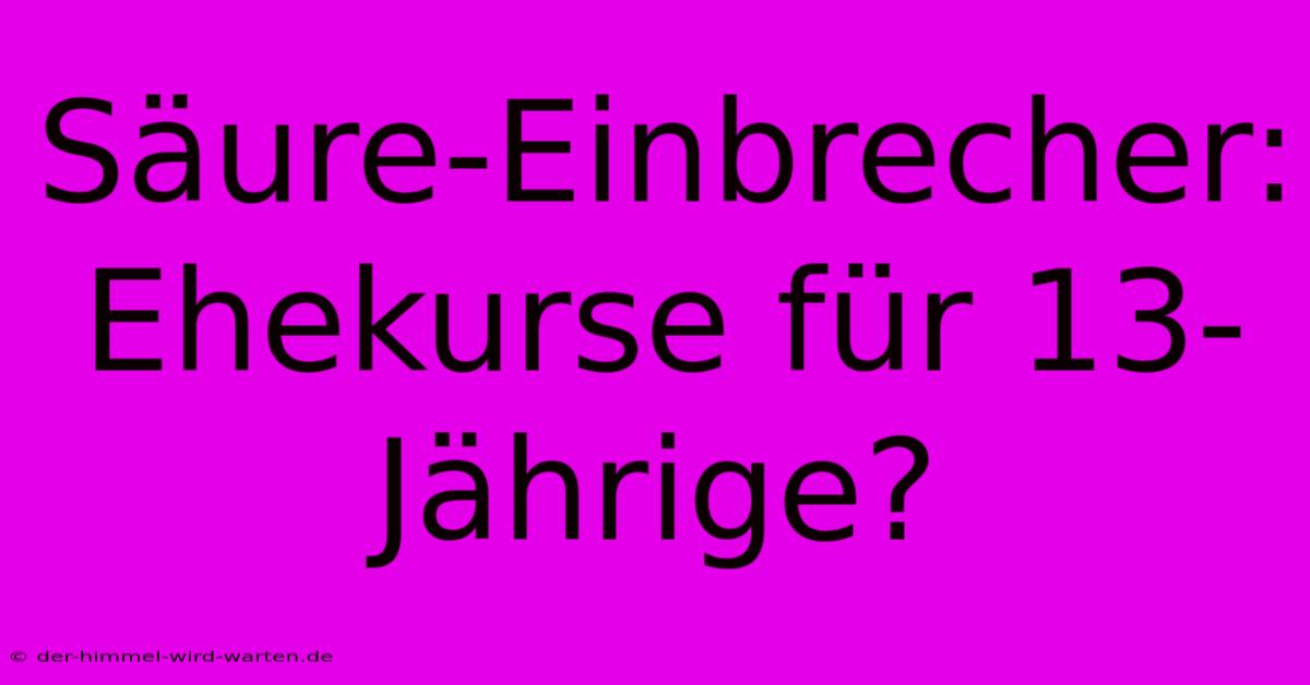 Säure-Einbrecher: Ehekurse Für 13-Jährige?