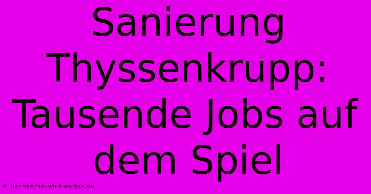 Sanierung Thyssenkrupp:  Tausende Jobs Auf Dem Spiel