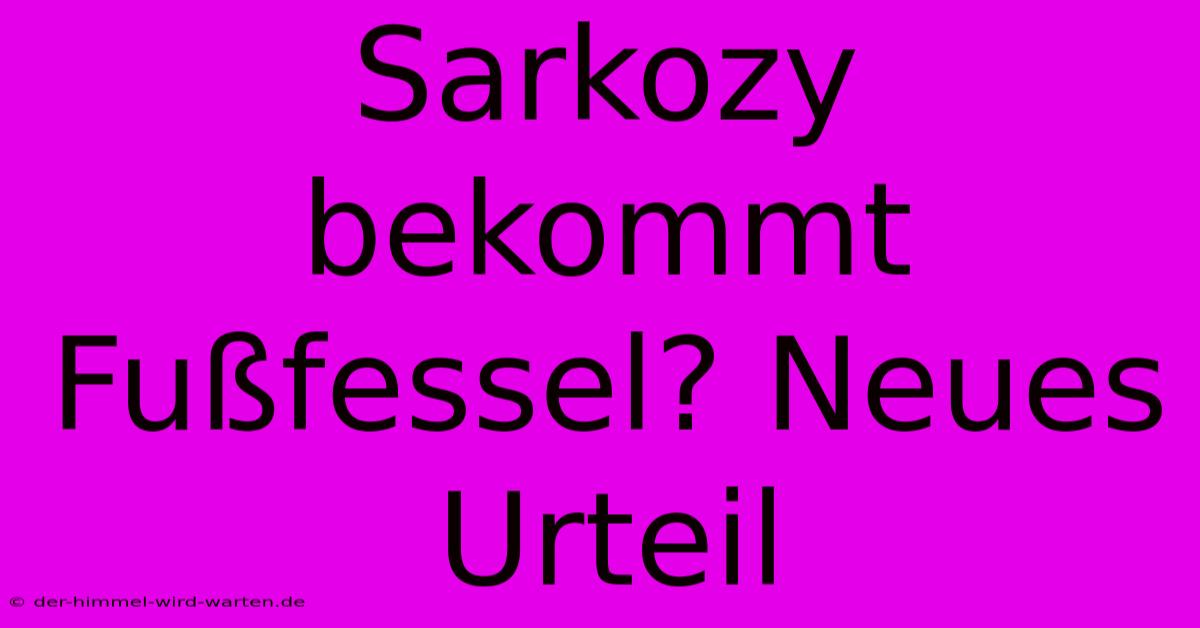 Sarkozy Bekommt Fußfessel? Neues Urteil