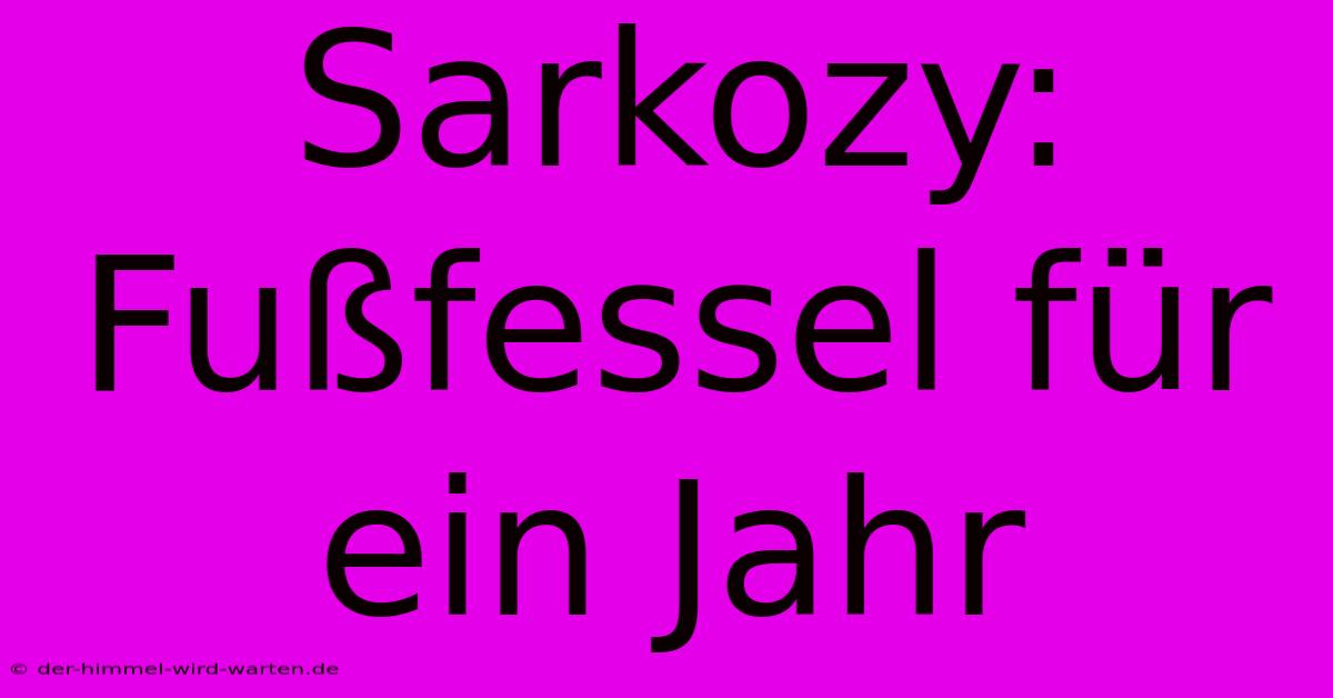 Sarkozy: Fußfessel Für Ein Jahr