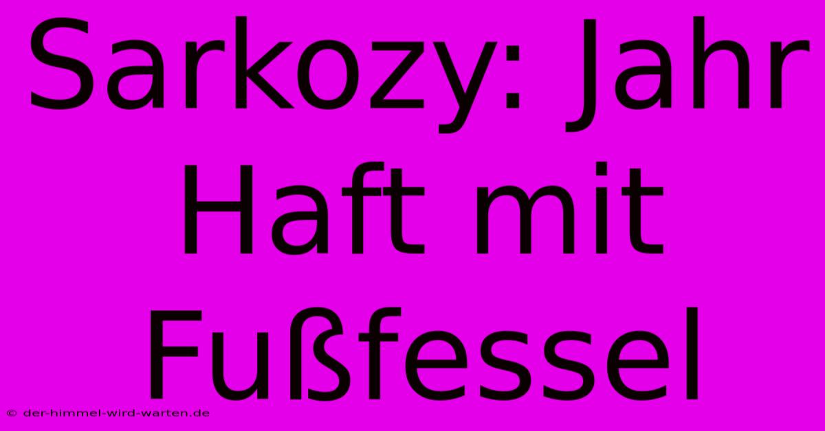 Sarkozy: Jahr Haft Mit Fußfessel