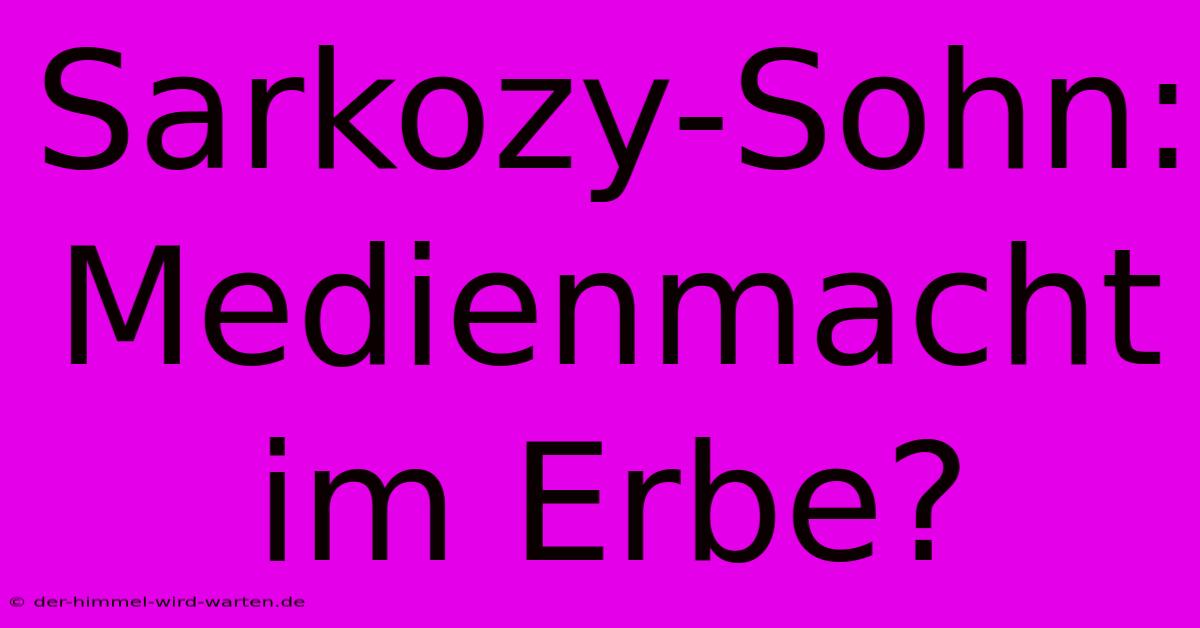 Sarkozy-Sohn: Medienmacht Im Erbe?