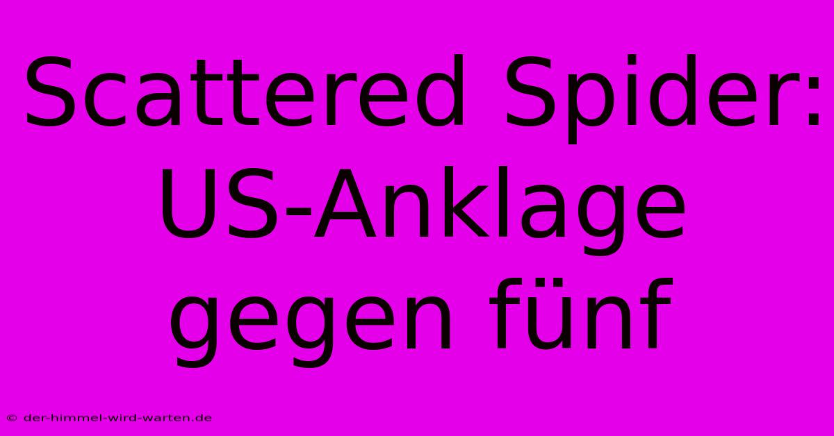 Scattered Spider: US-Anklage Gegen Fünf