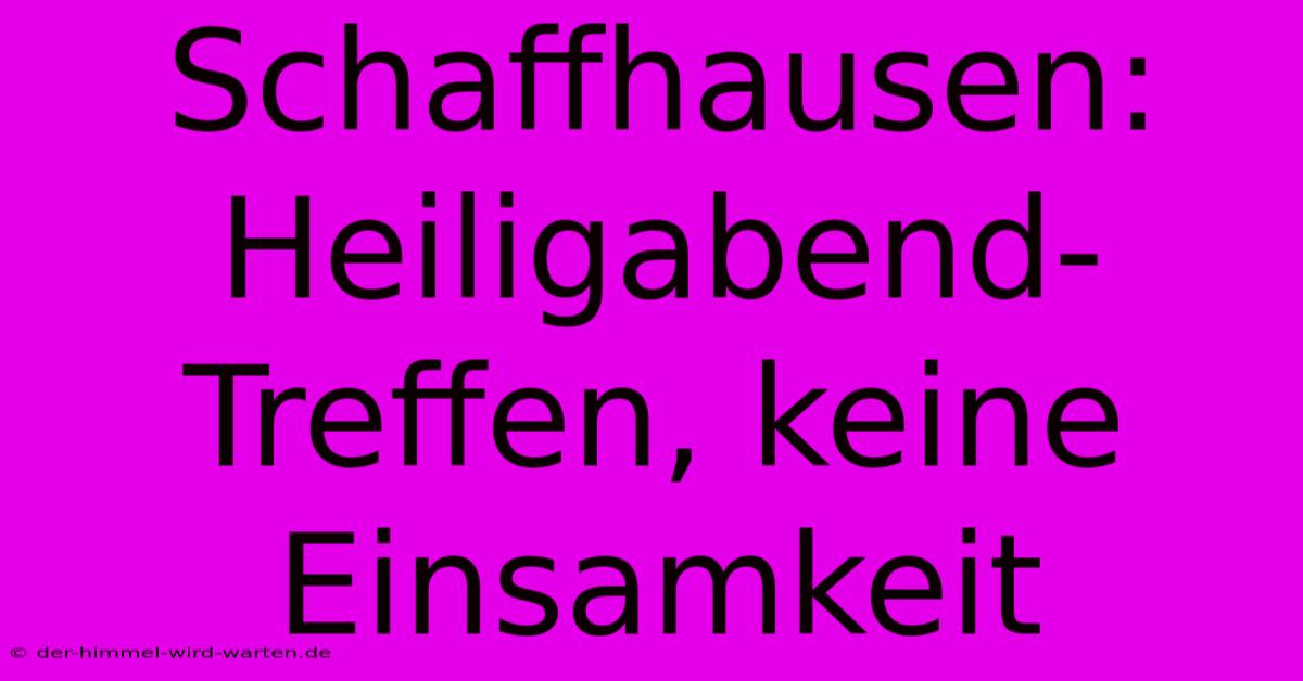 Schaffhausen:  Heiligabend-Treffen, Keine Einsamkeit