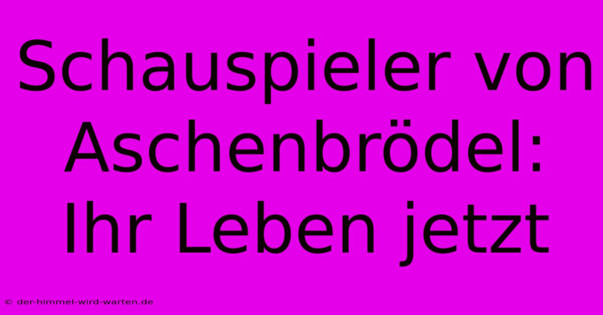 Schauspieler Von Aschenbrödel: Ihr Leben Jetzt