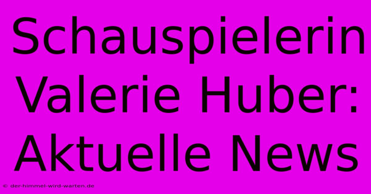 Schauspielerin Valerie Huber: Aktuelle News