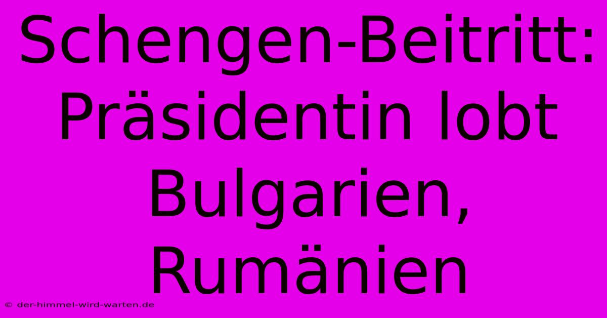 Schengen-Beitritt: Präsidentin Lobt Bulgarien, Rumänien