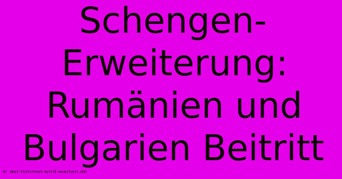 Schengen-Erweiterung: Rumänien Und Bulgarien Beitritt