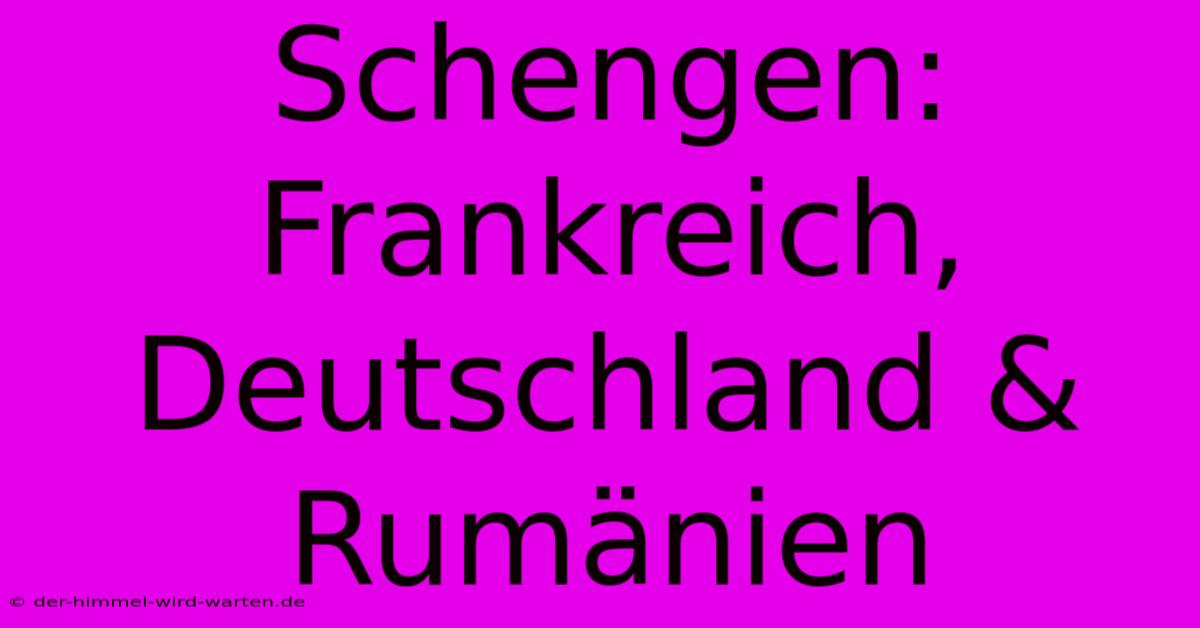 Schengen: Frankreich, Deutschland & Rumänien