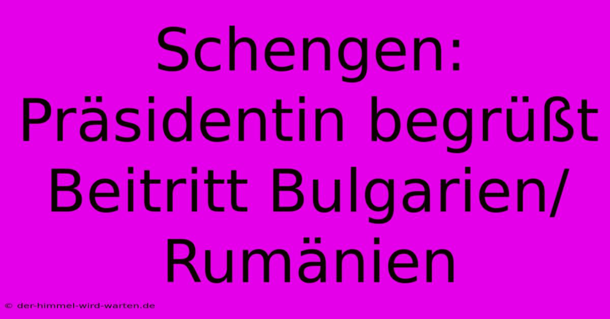 Schengen: Präsidentin Begrüßt Beitritt Bulgarien/Rumänien