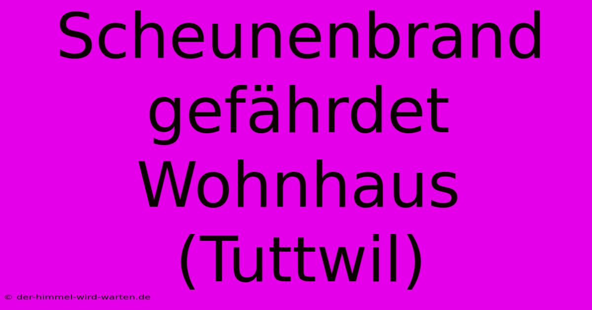 Scheunenbrand Gefährdet Wohnhaus (Tuttwil)