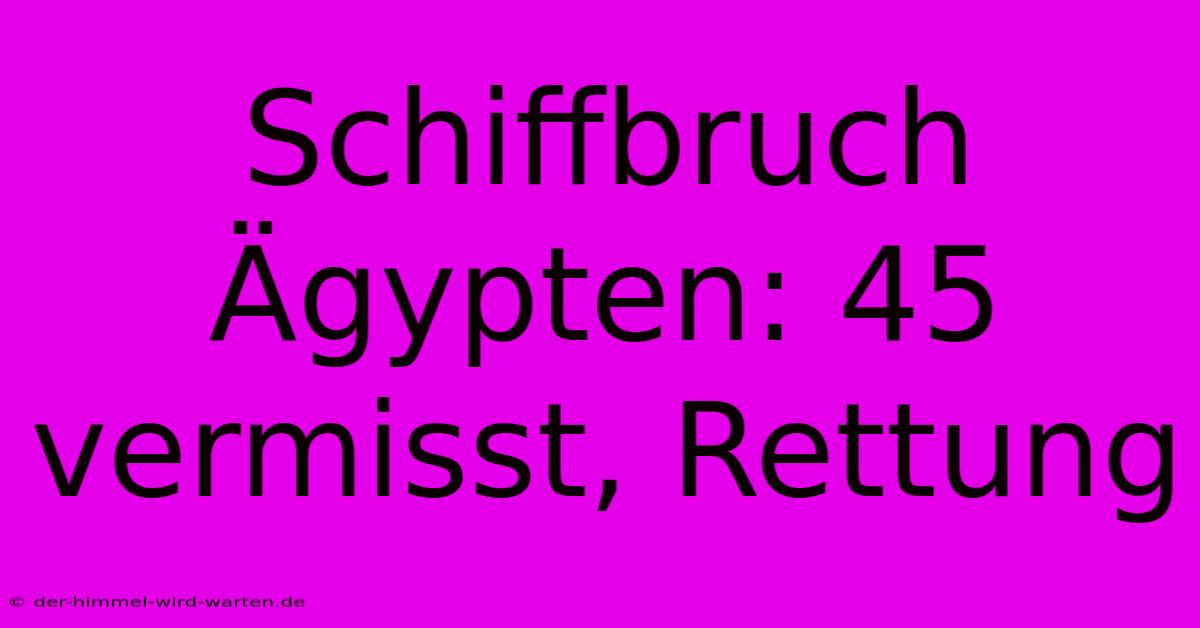 Schiffbruch Ägypten: 45 Vermisst, Rettung