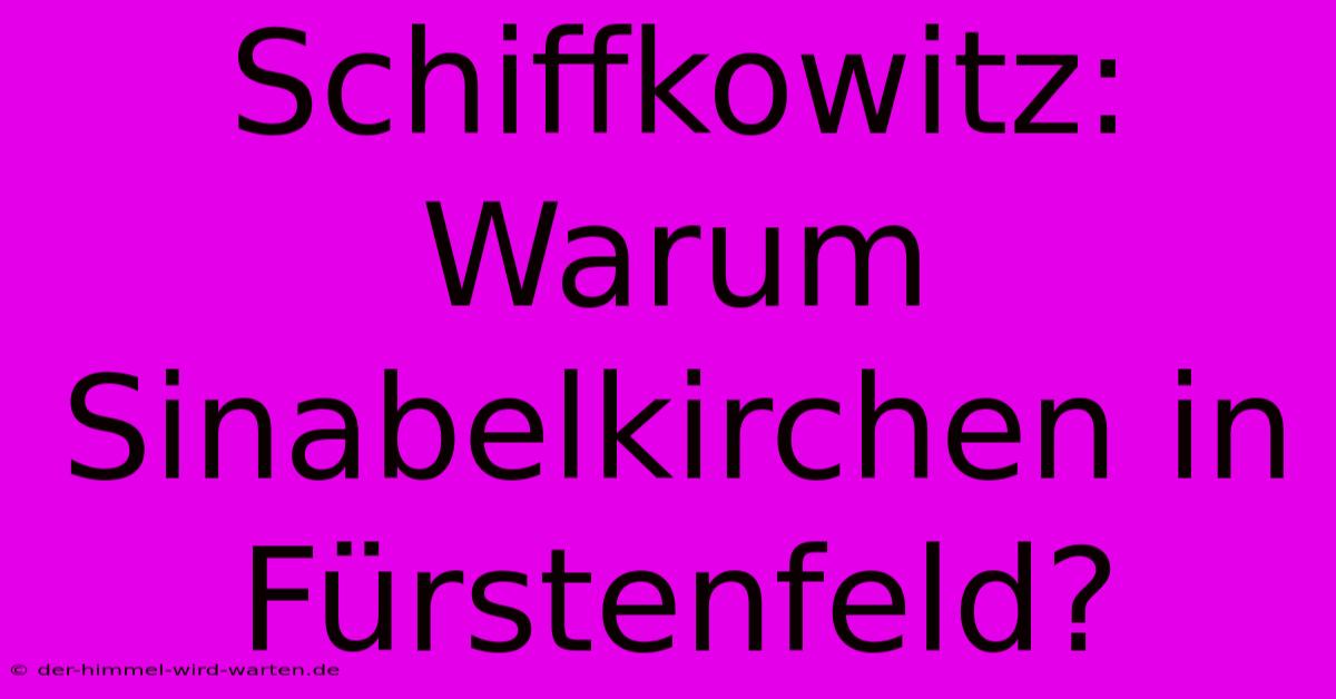 Schiffkowitz: Warum Sinabelkirchen In Fürstenfeld?