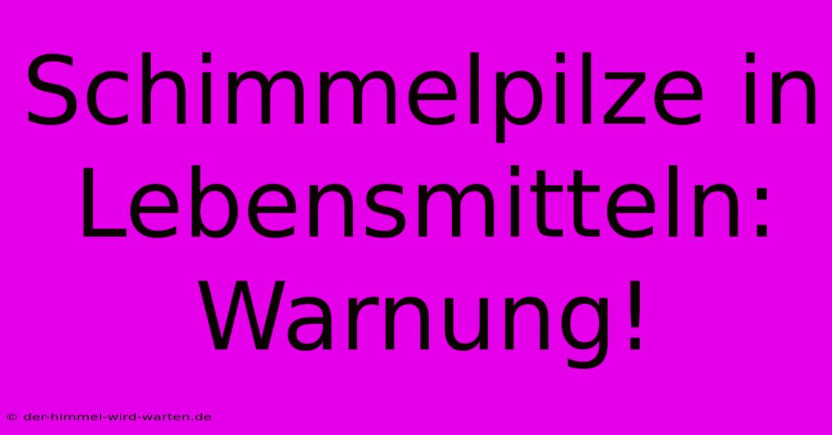 Schimmelpilze In Lebensmitteln: Warnung!