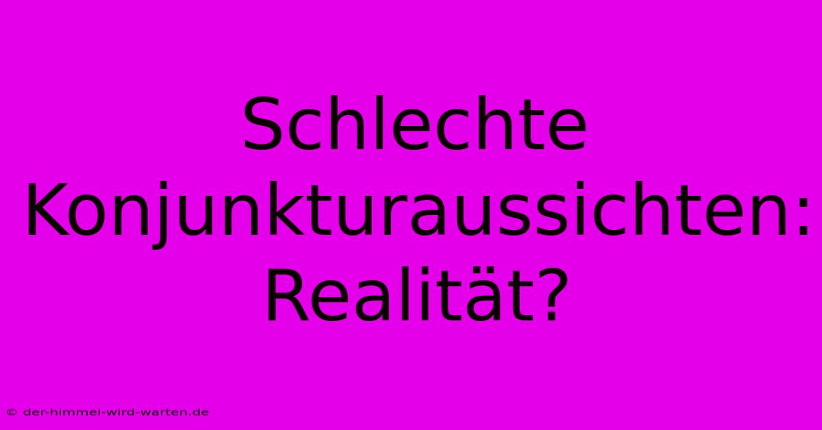 Schlechte Konjunkturaussichten: Realität?