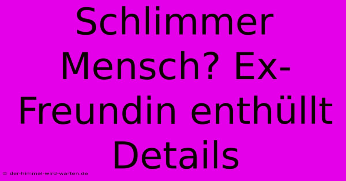 Schlimmer Mensch? Ex-Freundin Enthüllt Details