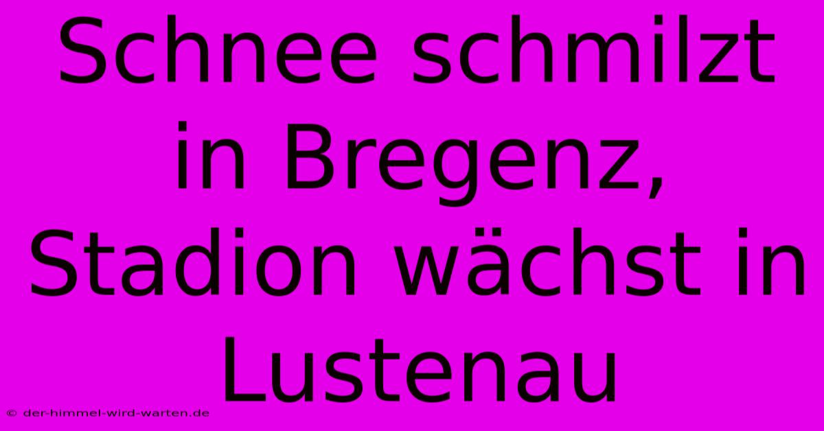 Schnee Schmilzt In Bregenz, Stadion Wächst In Lustenau