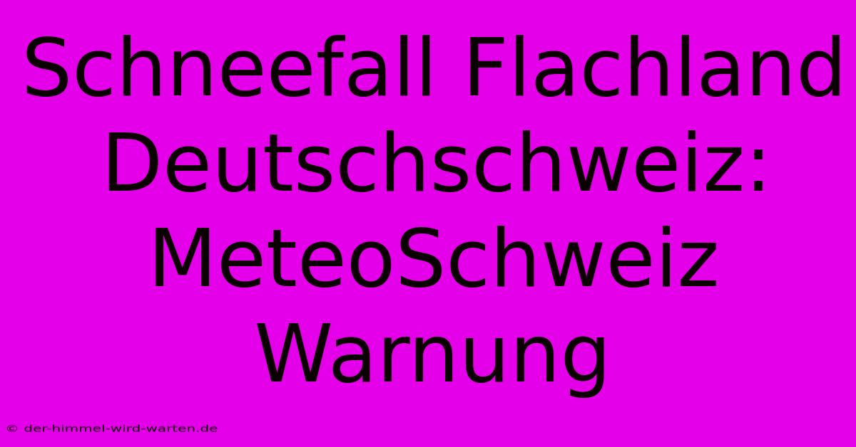 Schneefall Flachland Deutschschweiz: MeteoSchweiz Warnung