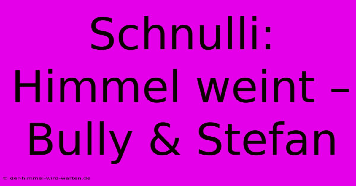 Schnulli: Himmel Weint – Bully & Stefan