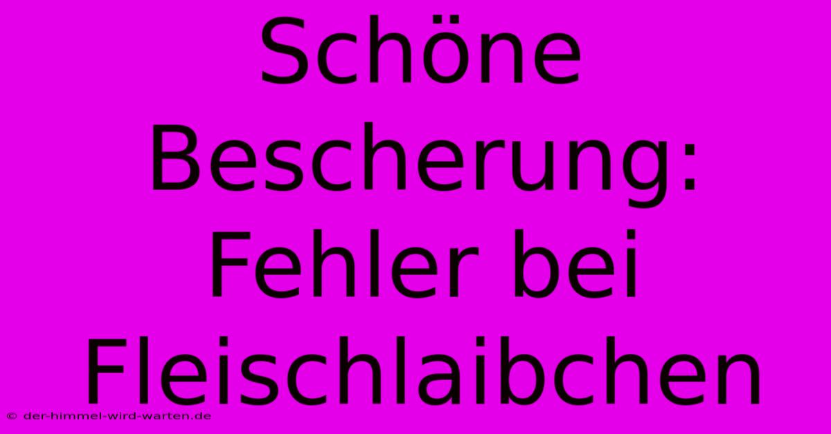 Schöne Bescherung: Fehler Bei Fleischlaibchen