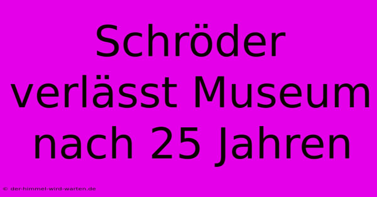 Schröder Verlässt Museum Nach 25 Jahren