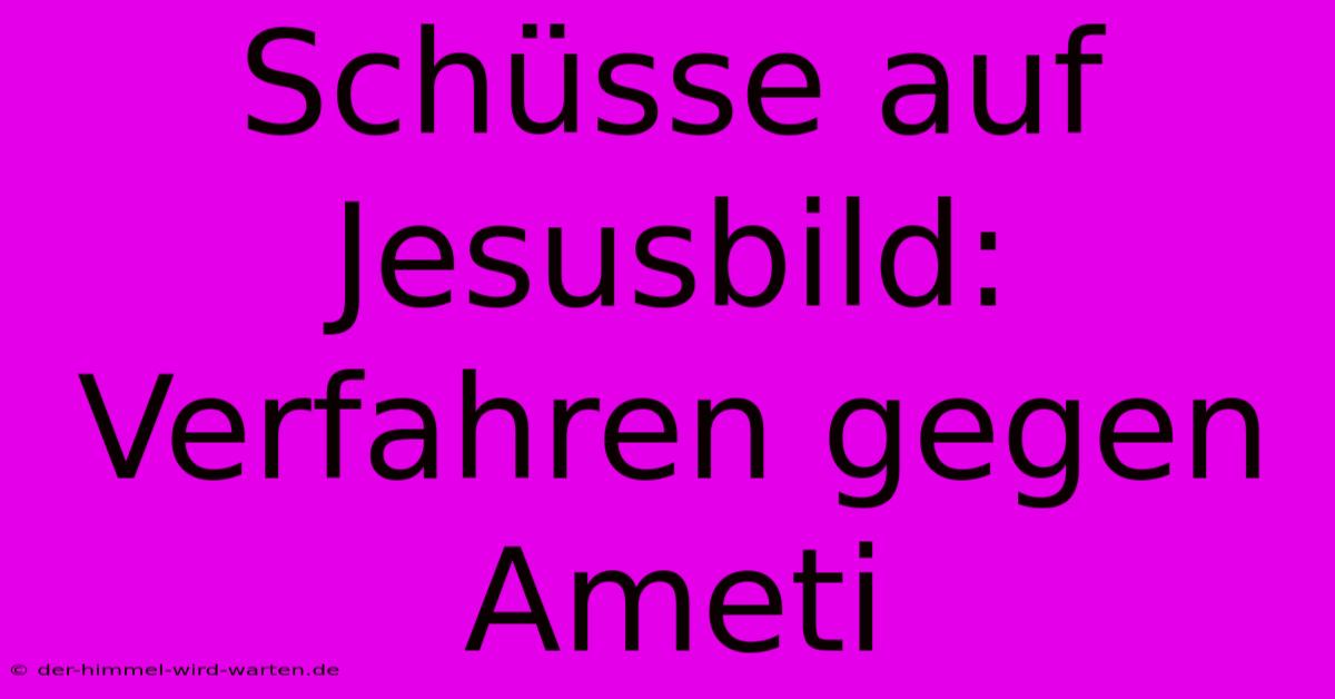 Schüsse Auf Jesusbild: Verfahren Gegen Ameti