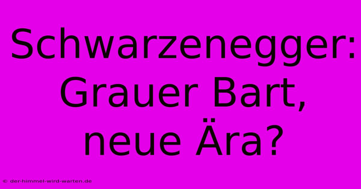 Schwarzenegger:  Grauer Bart, Neue Ära?