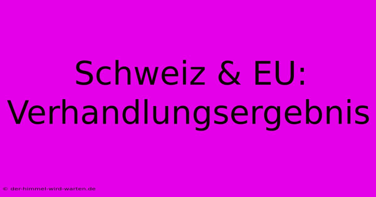 Schweiz & EU:  Verhandlungsergebnis