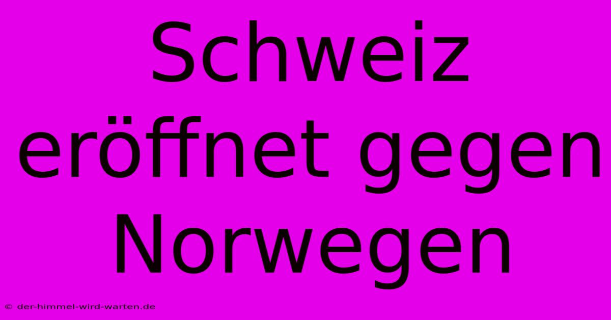 Schweiz Eröffnet Gegen Norwegen