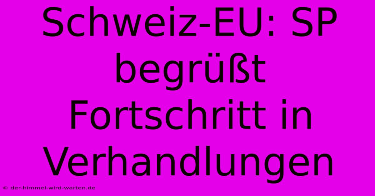 Schweiz-EU: SP Begrüßt Fortschritt In Verhandlungen