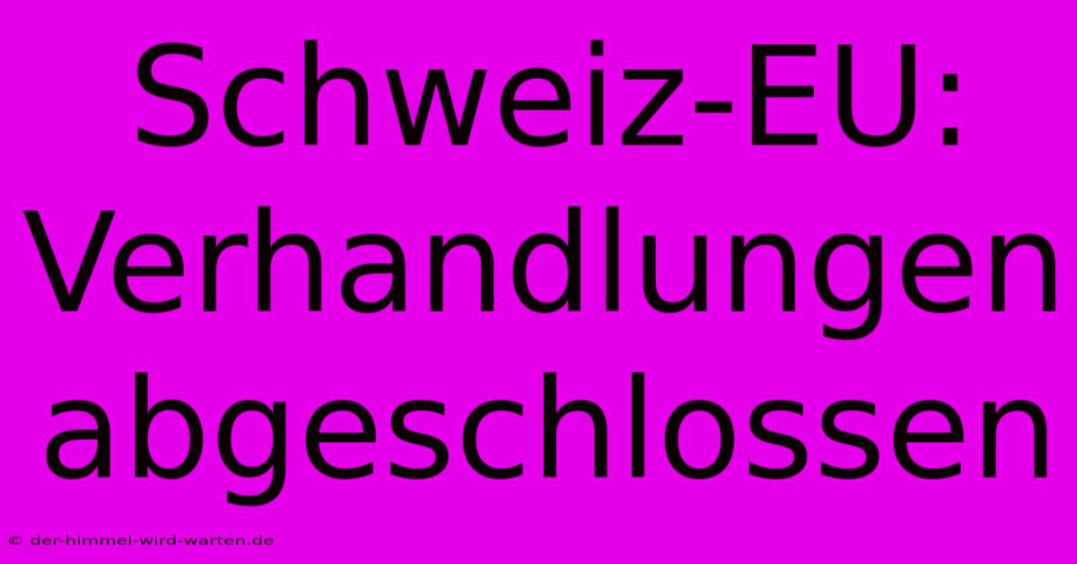 Schweiz-EU: Verhandlungen Abgeschlossen