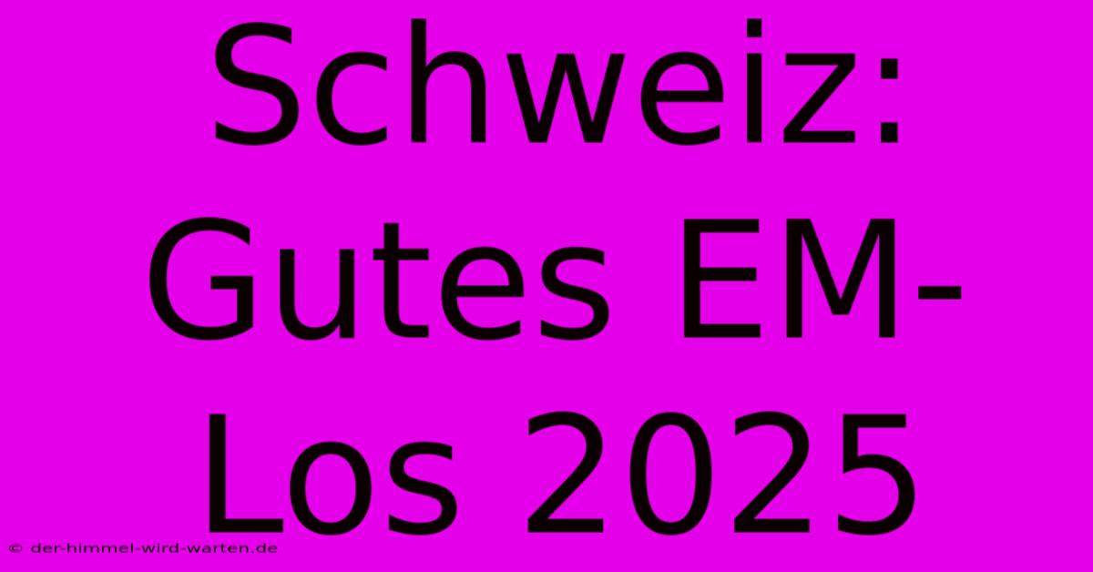 Schweiz: Gutes EM-Los 2025