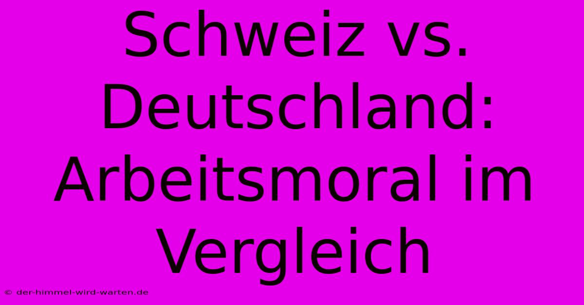 Schweiz Vs. Deutschland: Arbeitsmoral Im Vergleich