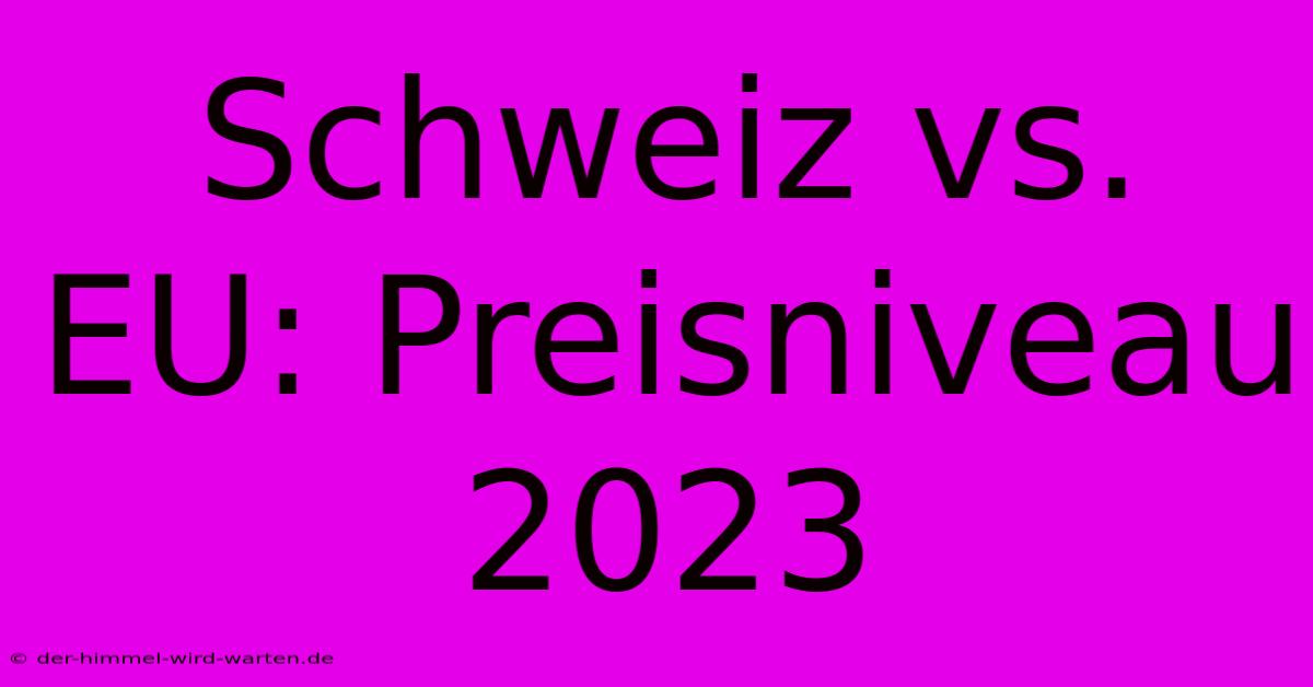 Schweiz Vs. EU: Preisniveau 2023