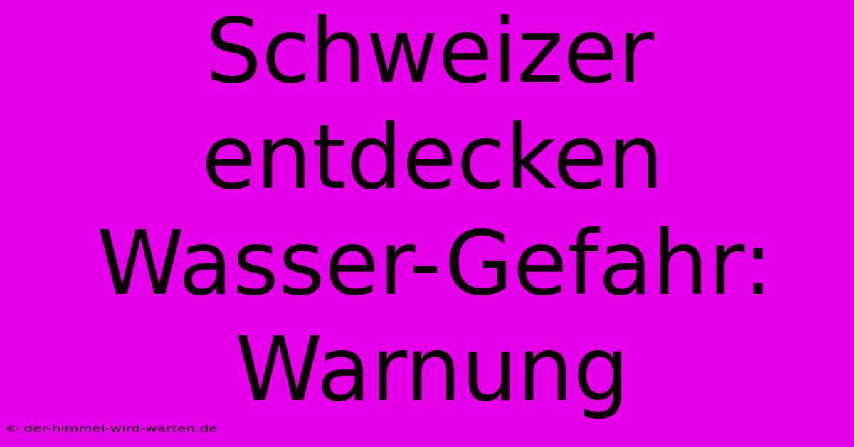 Schweizer Entdecken Wasser-Gefahr: Warnung