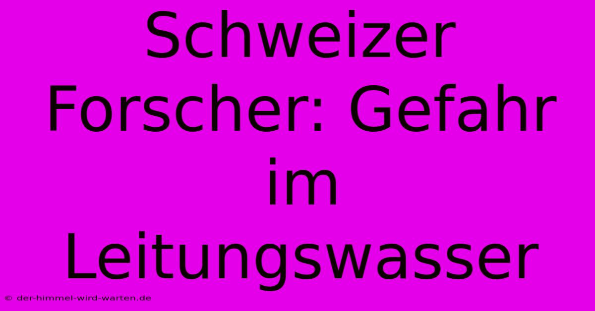 Schweizer Forscher: Gefahr Im Leitungswasser