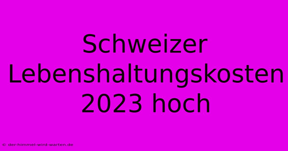 Schweizer Lebenshaltungskosten 2023 Hoch