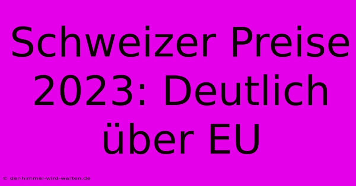 Schweizer Preise 2023: Deutlich Über EU