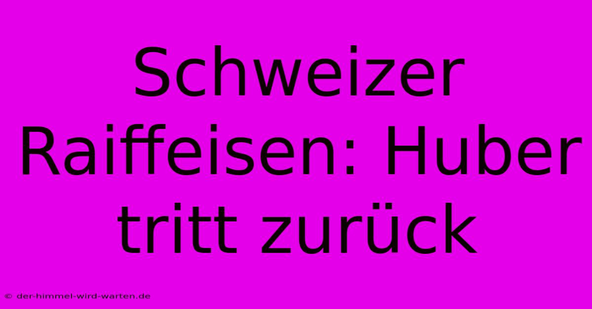 Schweizer Raiffeisen: Huber Tritt Zurück