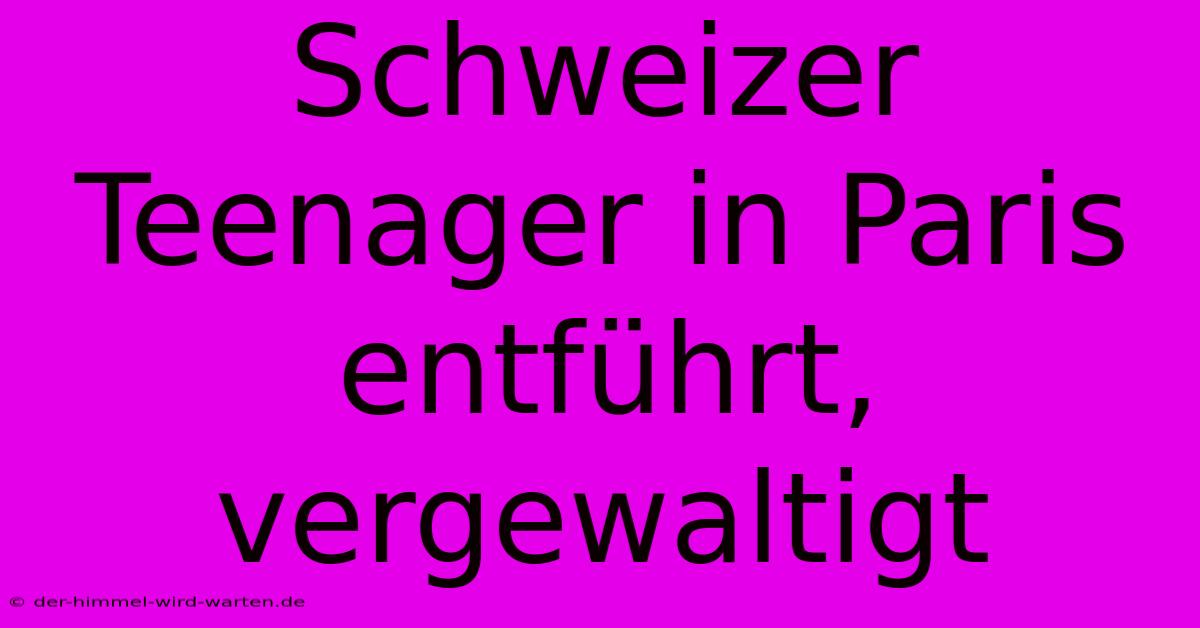 Schweizer Teenager In Paris Entführt, Vergewaltigt